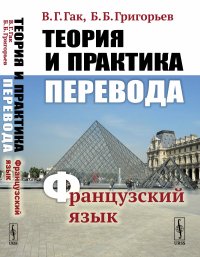 Гак В.Г., Григорьев Б.Б. Теория и практика перевода: Французский язык: Учебное пособие. 12-е изд., стер