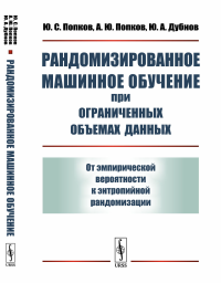 Рандомизированное машинное обучение при ограниченных объемах данных: От эмпирической вероятности к энтропийной рандомизации. Попков Ю.С., Попков А.Ю., Дубнов Ю.А.