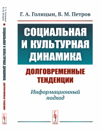 Социальная и культурная динамика: долговременные тенденции: Информационный подход. Голицын Г.А., Петров В.М.