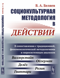 Социокультурная методология в действии: В сопоставлении с традиционной, феноменологической методологиями и миросистемным анализом. Беляев В.А.