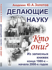 Делающие науку. Кто они?: Из записных книжек конца 1980-х -- начала 2000-х годов. Золотов Ю.А.