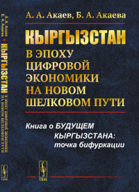 Кыргызстан в эпоху цифровой экономики на новом шелковом пути. Акаев А.А., Акаева Б.А.