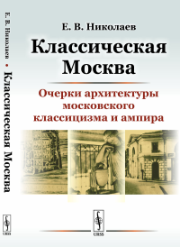 Классическая Москва: Очерки архитектуры московского классицизма и ампира. Николаев Е.В.