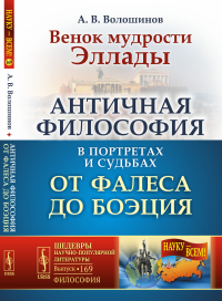 Венок мудрости Эллады: Античная философия в портретах и судьбах от Фалеса до Боэция. Волошинов А.В.