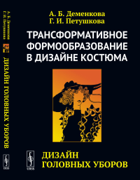 Трансформативное формообразование в дизайне костюма: Дизайн головных уборов. Деменкова А.Б., Петушкова Г.И.