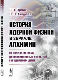 История ядерной физики в зеркале алхимии: От начала XX века до сенсационных открытий сегодняшних дней. Эрлих Г.В., Андреев С.Н.