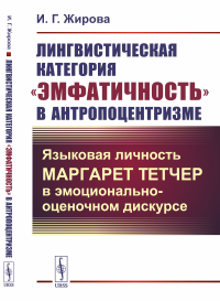 Жирова И.Г.. Лингвистическая категория "эмфатичность" в антропоцентризме: Языковая личность Маргарет Тетчер в эмоционально-оценочном дискурсе (обл.)