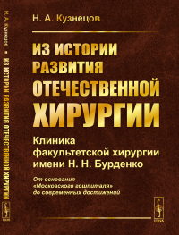 Кузнецов Н.А.. Из истории развития отечественной хирургии: Клиника факультетской хирургии им. Н.Н. Бурденко: От основания "Московского гошпиталя" до сов.достижений