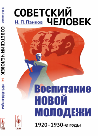 Советский человек: Воспитание новой молодежи: 1920—1930-е годы. Панков Н.П.