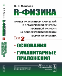 R-физика: проект физики неорганической и органической природы («большой физики») на основе релятивистской теории количества: Основания. Гуманитарные приложения. Моисеев В.И.