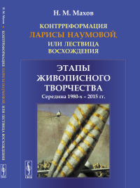 Контрреформация Ларисы Наумовой, или Лествица восхождения: Этапы живописного творчества: середина 1980-х -- 2015 гг.. Махов Н.М.