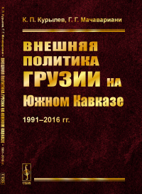 Внешняя политика Грузии на Южном Кавказе: 1991--2016 гг.. Курылев К.П., Мачавариани Г.Г.