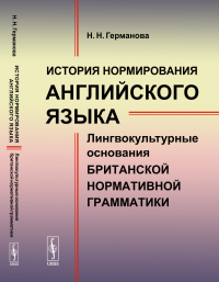 История нормирования английского языка: Лингвокультурные основания британской нормативной грамматики. Германова Н.Н.