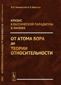 Кризис классической парадигмы в физике: От атома Бора до теории относительности. Баксанский О.Е., Коржуев А.В.