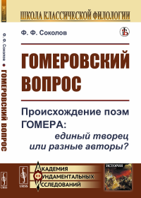 Гомеровский вопрос: Происхождение поэм Гомера: единый творец или разные авторы?. Соколов Ф.Ф.