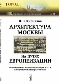 Архитектура Москвы на путях европеизации: От обновлений последней четверти XVII в. к петровским преобразованиям. Кириллов В.В.