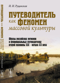 Путеводитель как феномен массовой культуры: Образы российских регионов в провинциальных путеводителях второй половины XIX -- начала ХХ века. Руцинская И.И.