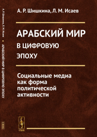 Арабский мир в цифровую эпоху: Социальные медиа как форма политической активности. Шишкина А.Р., Исаев Л.М.