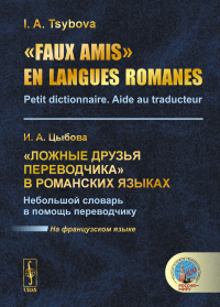 «Faux amis» en langues romanes: Petit dictionnaire. Aide au traducteur // «Ложные друзья переводчика» в романских языках. Небольшой словарь в помощь переводчику. (На французском языке). Tsybova I.A. /