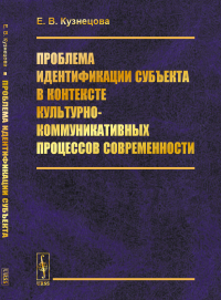 Проблема идентификации субъекта в контексте культурно-коммуникативных процессов современности. Кузнецова Е.В.