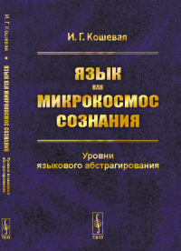 Язык как микрокосмос сознания: Уровни языкового абстрагирования. Кошевая И.Г. Изд.стереотип.