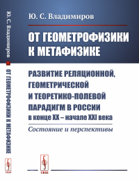 От геометрофизики к метафизике: Развитие реляционной, геометрической и теоретико-полевой парадигм в России в конце XX — начале XXI века. Состояние и перспективы. Владимиров Ю.С.