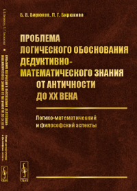 Проблема логического обоснования дедуктивно-математического знания от Античности до XX века: Логико-математический и философский аспекты. Бирюков Б.В., Бирюкова Л.Г.