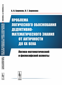 Проблема логического обоснования дедуктивно-математического знания от Античности до XX века: Логико-математический и философский аспекты. Бирюков Б.В., Бирюкова Л.Г.