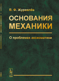 Основания механики: О проблемах аксиоматики. (Классическая и релятивистская механика). Журавлёв В.Ф.