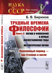 Трудные времена философии. Кн. 6: Логика и философия в первые послесталинские годы. Математическая логика: Ч.1: Переломный период --- при Сталине и после. Бирюков Б.В.