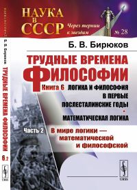 Трудные времена философии. Кн. 6: Логика и философия в первые послесталинские годы. Математическая логика: Ч.2: В мире логики --- математической и философской. Бирюков Б.В.