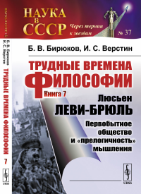 Трудные времена философии. Кн. 7: Люсьен ЛЕВИ-БРЮЛЬ: Первобытное общество и "прелогичность" мышления. Бирюков Б.В., Верстин И.С.