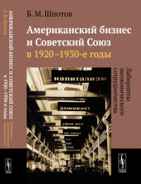 Американский бизнес и Советский Союз в 1920--1930-е годы: Лабиринты экономического сотрудничества. Шпотов Б.М.