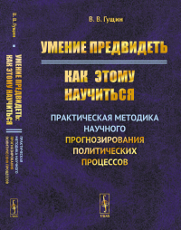 Умение предвидеть: Как этому научиться: Практическая методика научного прогнозирования политических процессов. Гущин В.В.