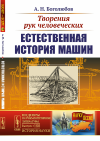 Творения рук человеческих: Естественная история машин. Боголюбов А.Н.