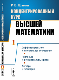 Концентрированный курс высшей математики. (В двух книгах). Книга 1: Дифференциальное и интегральное исчисление. Числовые и функциональные ряды. Алгебра и геометрия. Шамин Р.В.