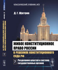 Живое конституционное право России в решениях Конституционного Суда РФ. В 7 томах. Том 7: Разделение властей и система государственных органов. Шустров Д.Г.