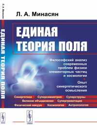 ЕДИНАЯ ТЕОРИЯ ПОЛЯ: Философский анализ современных проблем физики элементарных частиц и космологии. Опыт синергетического осмысления. Минасян Л.А.