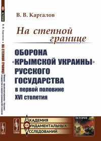 На степной границе: Оборона «крымской украины» Русского государства в первой половине XVI столетия. Каргалов В.В.