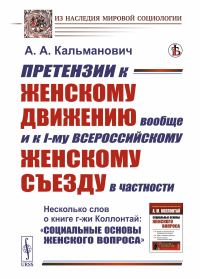 Претензии к женскому движению вообще и к I-му всероссийскому женскому съезду в частности. Несколько слов о книге г-жи Коллонтай: «Социальные основы женского вопроса». Кальманович А.А.