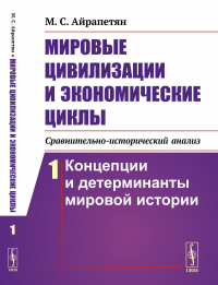 Мировые цивилизации и экономические циклы (сравнительно-исторический анализ). Часть 1: Концепции и детерминанты мировой истории. Айрапетян М.С.