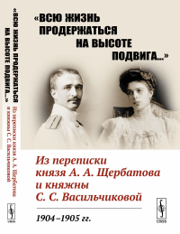 «Всю жизнь продержаться на высоте подвига…»: Из переписки князя А.А.Щербатова и княжны С.С.Васильчиковой. 1904—1905 гг. (О Русско-японской войны, о событиях первой русской революции, о Первой мировой 