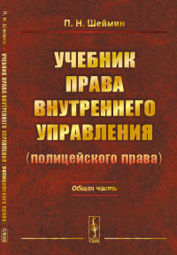 Учебник права внутреннего управления (полицейского права): Общая часть. Шеймин П.Н. Изд.стереотип.