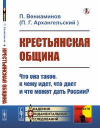 Крестьянская община: Что она такое, к чему идет, что дает и что может дать России?. Вениаминов П. (Архангельский П.Г.)