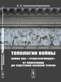 Топологии войны: Война как "трансформация": От Клаузевица до советской военной теории. Алексеева-Карневали О.А.