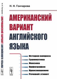 Гончарова Н.Н.. Американский вариант английского языка: История вопроса. Грамматика. Лексика. Орфография. Произношение. Речевой этикет