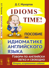 Idioms Time! Пособие по идиоматике английского языка. Мухортов Д.С.