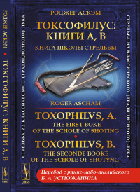 Токсофилус: Книги A, B. Книга школы стрельбы. // Toxophilvs, A: The first boke of the schole of shoting. Toxophilvs, B: The seconde booke of the schole of shotyng. (БИЛИНГВА. Перевод с ранне-ново-англ