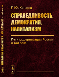 Справедливость, демократия, капитализм: Пути модернизации России в XXI веке. Канарш Г.Ю.