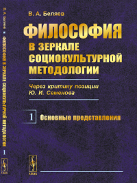 Философия в зеркале социокультурной методологии (через критику позиции Ю.И.Семенова). Книга 1: Основные представления. Беляев В.А.